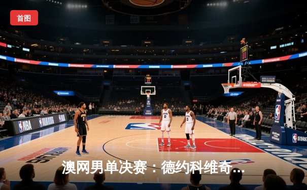 澳网男单决赛：德约科维奇力克梅德韦杰夫，成就第十冠伟业