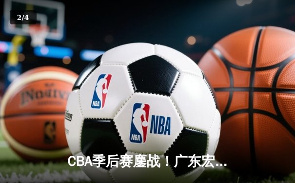 CBA季后赛鏖战！广东宏远加时险胜辽宁本钢，胡明轩35分献准绝杀 - 2
