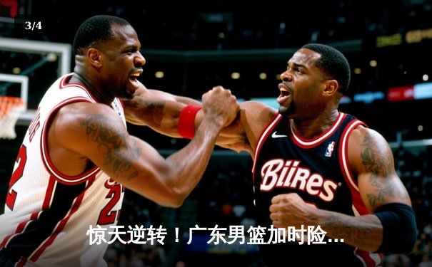 惊天逆转！广东男篮加时险胜辽宁，胡明轩30分导演18分大翻盘 - 3