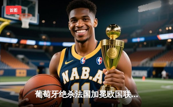 葡萄牙绝杀法国加冕欧国联，C罗创纪录之夜遗憾伤退