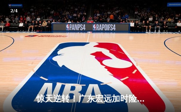 惊天逆转！广东宏远加时险胜辽宁本钢，胡明轩36分创生涯新高 - 2