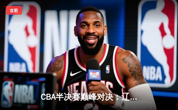 CBA半决赛巅峰对决：辽宁本钢加时险胜广东宏远，赵继伟狂砍31分率队逆转